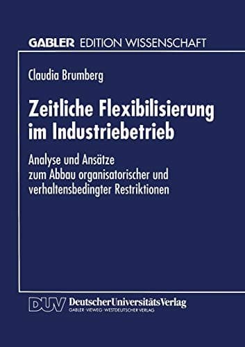 Zeitliche Flexibilisierung im Industriebetrieb Analyse und Ansätze zum Abbau organisatorischer und verhaltensbedingter Restriktionen