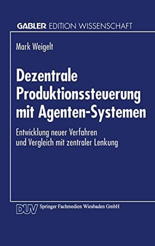 Dezentrale Produktionssteuerung mit Agenten-Systemen Entwicklung neuer Verfahren und Vergleich mit zentraler Lenkung