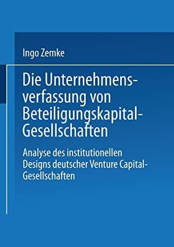 Die Unternehmensverfassung von Beteiligungskapital-Gesellschaften Analyse des institutionellen Designs deutscher Venture Capital-Gesellschaften
