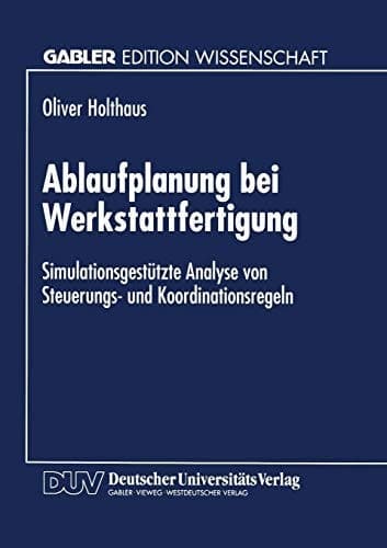 Ablaufplanung bei Werkstattfertigung Simulationsgestützte Analyse von Steuerungs- und Koordinationsregeln