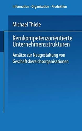 Kernkompetenzorientierte Unternehmensstrukturen Ansätze zur Neugestaltung von Geschäftsbereichsorganisationen