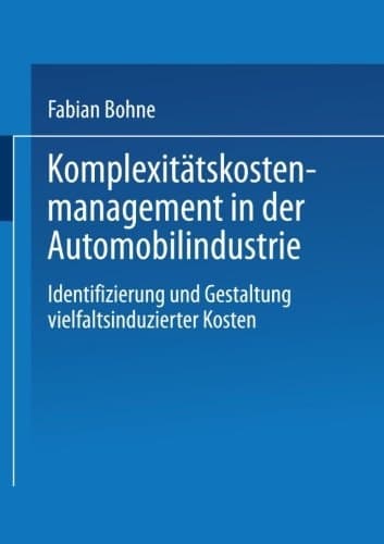 Komplexitätskostenmanagement in der Automobilindustrie Identifizierung und Gestaltung vielfaltsinduzierter Kosten