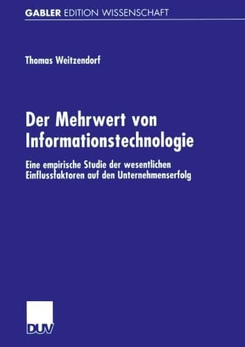 Der Mehrwert von Informationstechnologie Eine empirische Studie der wesentlichen Einflussfaktoren auf den Unternehmenserfolg