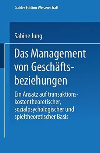 Das Management von Geschäftsbeziehungen Ein Ansatz auf transaktionskostentheoretischer, sozialpsychologischer und spieltheoretischer Basis