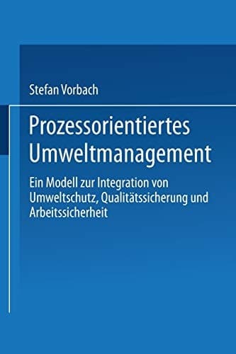 Prozessorientiertes Umweltmanagement Ein Modell zur Integration von Umweltschutz, Qualitätssicherung und Arbeitssicherheit