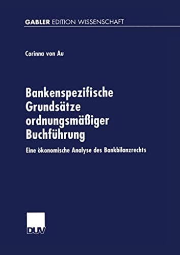 Bankenspezifische Grundsätze ordnungsmäßiger Buchführung Eine ökonomische Analyse des Bankbilanzrechts