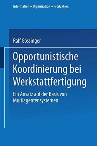 Opportunistische Koordinierung bei Werkstattfertigung Ein Ansatz auf der Basis von Multiagentensystemen