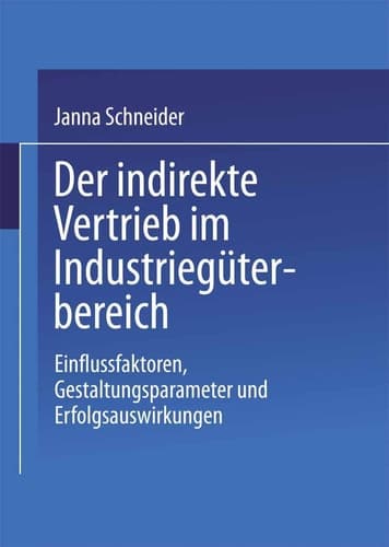 Der indirekte Vertrieb im Industriegüterbereich Einflussfaktoren, Gestaltungsparameter und Erfolgsauswirkungen