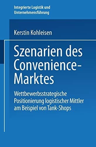 Szenarien des Convenience-Marktes Wettbewerbsstrategische Positionierung logistischer Mittler am Beispiel von Tank-Shops