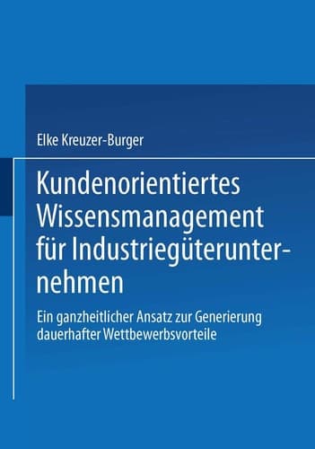 Kundenorientiertes Wissensmanagement für Industriegüterunternehmen Ein ganzheitlicher Ansatz zur Generierung dauerhafter Wettbewerbsvorteile
