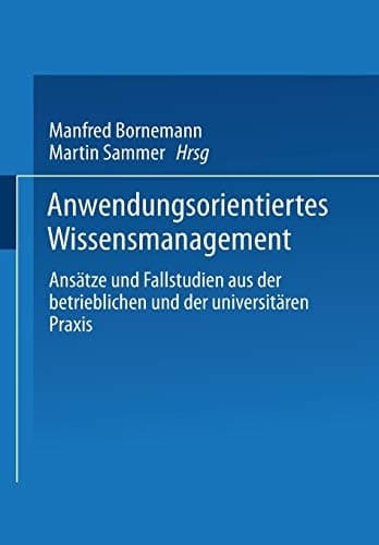 Anwendungsorientiertes Wissensmanagement Ansätze und Fallstudien aus der betrieblichen und der universitären Praxis