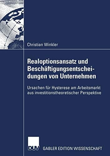 Realoptionsansatz und Beschäftigungsentscheidungen von Unternehmen Ursachen für Hysterese am Arbeitsmarkt aus investitionstheoretischer Perspektive