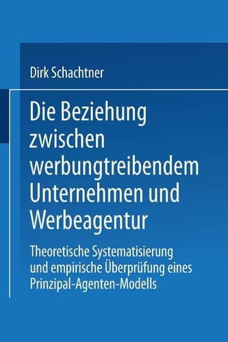 Die Beziehung zwischen werbungtreibendem Unternehmen und Werbeagentur Theoretische Systematisierung und empirische Überprüfung eines Prinzipal-Agenten-Modells