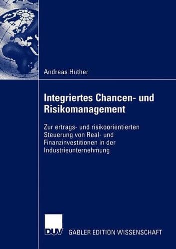 Integriertes Chancen- und Risikomanagement Zur ertrags- und risikoorientierten Steuerung von Real- und Finanzinvestitionen in der Industrieunternehmung