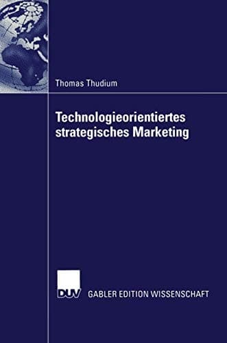 Technologieorientiertes strategisches Marketing Die Entwicklung eines neuen Bezugsrahmens zur Generierung von Marketingstrategien für technologieorientierte Unternehmen