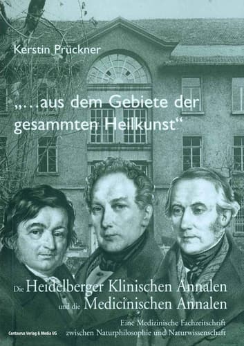 "Aus dem Gebiete der gesammten Heilkunst..." Die Heidelberger Klinischen Annalen und die Medicinischen Annalen. Eine medizinische Fachzeitschrift zwischen Naturphilosophie und Naturwissenschaft
