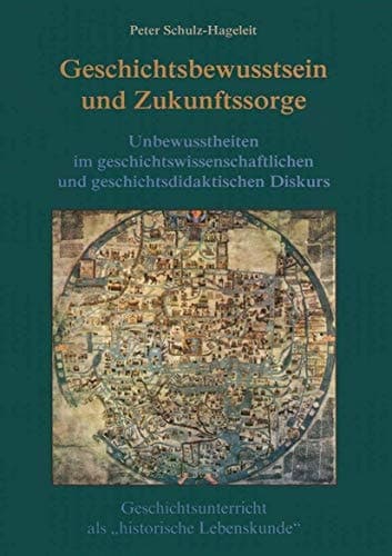 Geschichtsbewusstsein und Zukunftssorge Unbewusstheiten im geschichtswissenschaftlichen und geschichtsdidaktischen Diskurs. Geschichtsunterricht als "historische Lebenskunde"