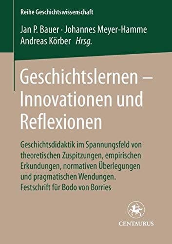 Geschichtslernen - Innovationen und Reflexionen Geschichtsdidaktik im Spannungsfeld von theoretischen Zuspitzungen, empirischen Erkundungen, normativen Überlegungen und pragmatischen Wendungen. Festschrift für Bodo von Borries