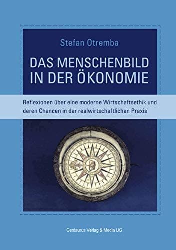 Das Menschenbild in der Ökonomie Reflexionen über eine moderne Wirtschaftsethik und deren Chancen in der realwirtschaftlichen Praxis