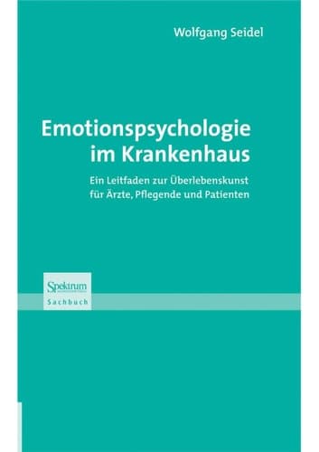 Emotionspsychologie im Krankenhaus Ein Leitfaden zur Überlebenskunst für Ärzte, Pflegende und Patienten