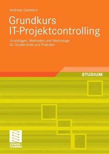 Grundkurs IT-Projektcontrolling Grundlagen, Methoden und Werkzeuge für Studierende und Praktiker