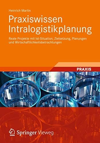 Praxiswissen Intralogistikplanung Reale Projekte mit Ist-Situation, Zielsetzung, Planungen und Wirtschaftlichkeitsbetrachtungen