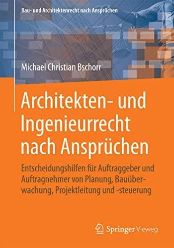 Architekten- und Ingenieurrecht nach Ansprüchen Entscheidungshilfen für Auftraggeber und Auftragnehmer von Planung, Bauüberwachung, Projektleitung und -steuerung