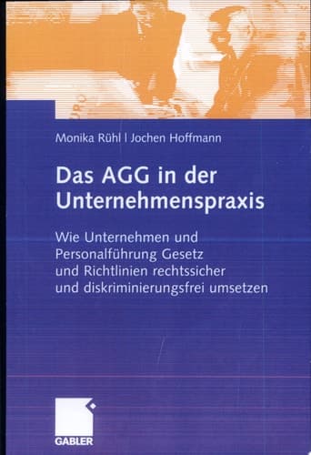 Das AGG in der Unternehmenspraxis Wie Unternehmen und Personalführung Gesetz und Verordnungen rechtssicher und diskriminierungsfrei umsetzen
