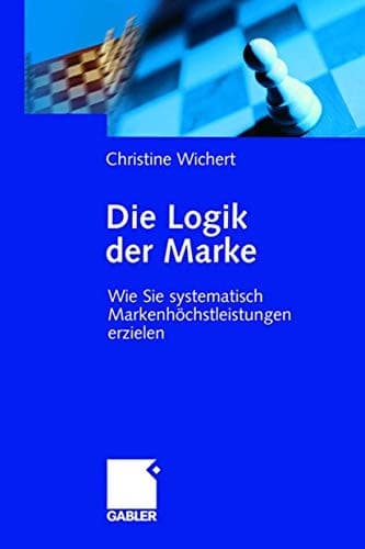 Die Logik der Marke Wie Sie systematisch Markenhöchstleistungen erzielen