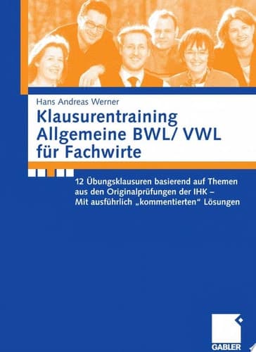 Klausurentraining Allgemeine BWL/ VWL für Fachwirte 12 Übungsklausuren basierend auf Themen aus den Originalprüfungen der IHK - Mit ausführlich "kommentierten" Lösungen