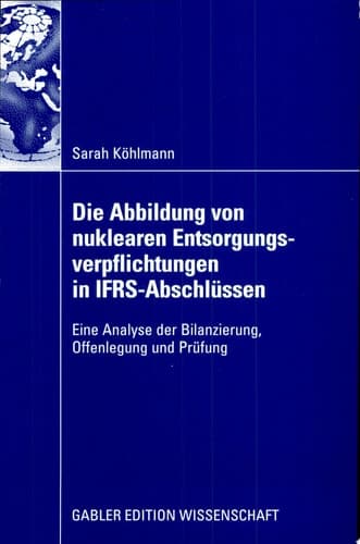 Die Abbildung von nuklearen Entsorgungsverpflichtungen in IFRS-Abschlüssen Eine Analyse der Bilanzierung, Offenlegung und Prüfung