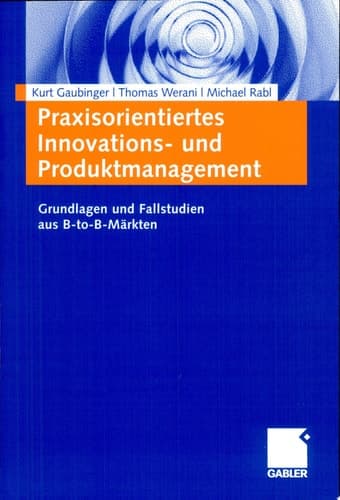Praxisorientiertes Innovations- und Produktmanagement Grundlagen und Fallstudien aus B-to-B-Märkten