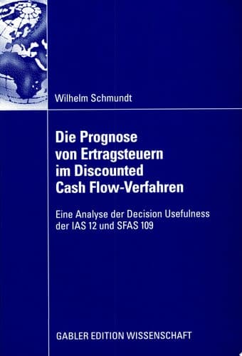 Die Prognose von Ertragsteuern im Discounted Cash Flow-Verfahren Eine Analyse der Decision Usefulness der IAS 12 und SFAS 109