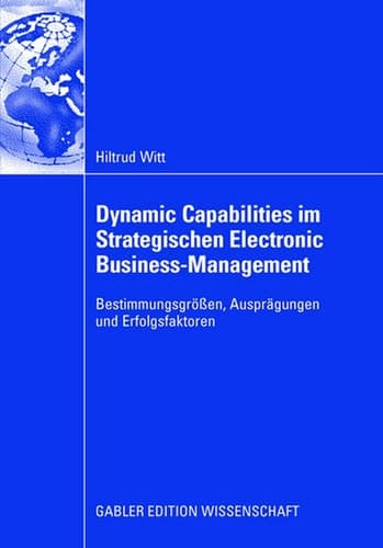 Dynamic Capabilities im Strategischen Electronic Business-Management Bestimmungsgrößen, Ausprägungen und Erfolgsfaktoren