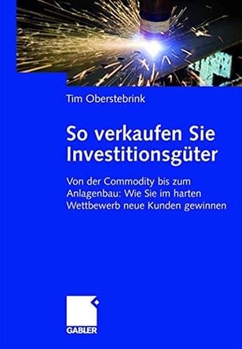 So verkaufen Sie Investitionsgüter Von der Commodity bis zum Anlagenbau: Wie Sie im harten Wettbewerb neue Kunden gewinnen