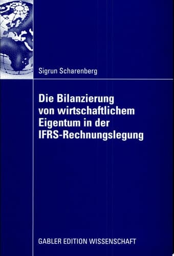 Die Bilanzierung von wirtschaftlichem Eigentum in der IFRS-Rechnungslegung Eine vergleichende Analyse von Abbildungsregeln für ausgewählte Rechtsinstitute
