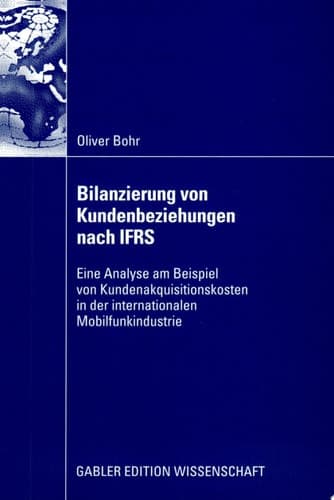 Bilanzierung von Kundenbeziehungen nach IFRS Eine Analyse am Beispiel von Kundenakquisitionskosten in der internationalen Mobilfunkindustrie