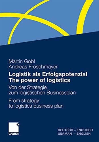 Logistik als Erfolgspotenzial - The power of logistics Von der Strategie zum logistischen Businessplan - From strategy to logistics business plan - Deutsch-Englisch/German-English
