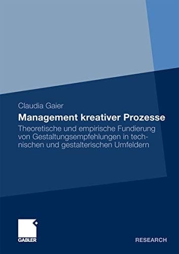 Management kreativer Prozesse Theoretische und empirische Fundierung von Gestaltungsempfehlungen in technischen und gestalterischen Umfeldern