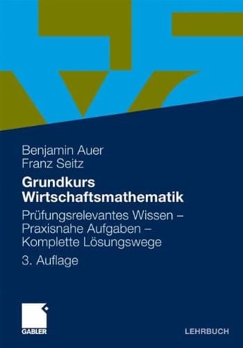 Grundkurs Wirtschaftsmathematik Prüfungsrelevantes Wissen - Praxisnahe Aufgaben - Komplette Lösungswege