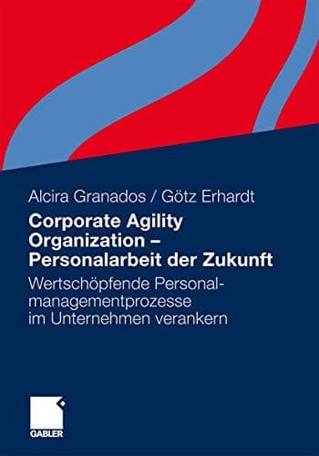Corporate Agility Organization - Personalarbeit der Zukunft Wertschöpfende Personalmanagementprozesse im Unternehmen verankern