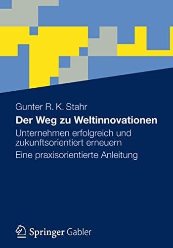 Der Weg zu Weltinnovationen Unternehmen erfolgreich und zukunftsorientiert erneuern Eine praxisorientierte Anleitung