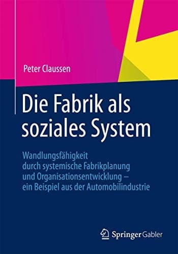 Die Fabrik als soziales System Wandlungsfähigkeit durch systemische Fabrikplanung und Organisationsentwicklung – ein Beispiel aus der Automobilindustrie