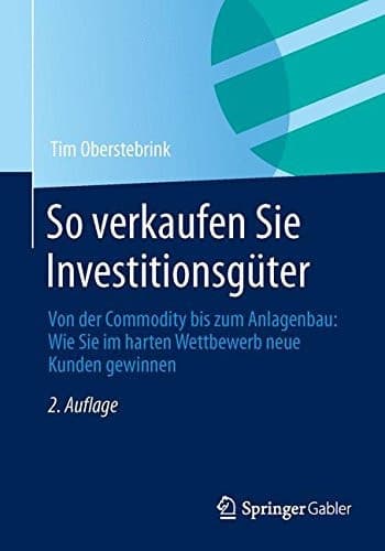 So verkaufen Sie Investitionsgüter Von der Commodity bis zum Anlagenbau: Wie Sie im harten Wettbewerb neue Kunden gewinnen