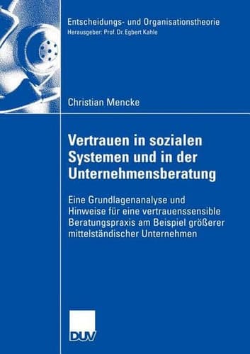 Vertrauen in Sozialen Systemen und in der Unternehmensberatung Eine Grundlagenanalyse und Hinweise für eine vertrauenssensible Beratungspraxis am Beispiel größerer mittelständischer Unternehmen
