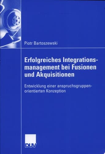 Erfolgreiches Integrationsmanagement bei Fusionen und Akquisitionen Entwicklung einer anspruchsgruppenorientierten Konzeption