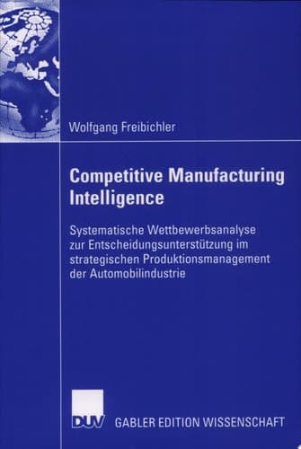 Competitive Manufacturing Intelligence Systematische Wettbewerbsanalyse zur Entscheidungsunterstützung im strategischen Produktionsmanagement der Automobilindustrie