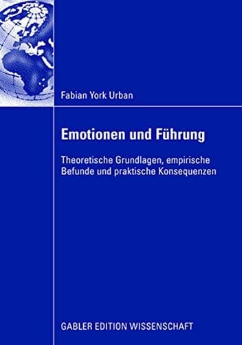 Emotionen und Führung Theoretische Grundlagen, empirische Befunde und praktische Konsequenzen