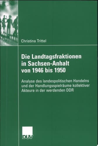 Die Landtagsfraktionen in Sachsen-Anhalt von 1946 bis 1950 Analyse des landespolitischen Handelns und der Handlungsspielräume kollektiver Akteure in der werdenden DDR