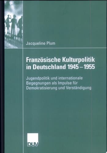 Französische Kulturpolitik in Deutschland 1945-1955 Jugendpolitik und internationale Begegnungen als Impulse für Demokratisierung und Verständigung